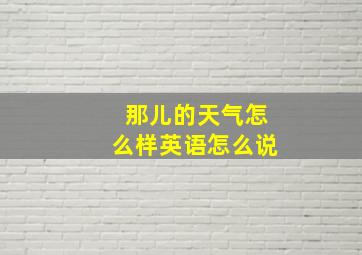 那儿的天气怎么样英语怎么说