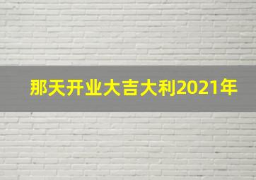 那天开业大吉大利2021年