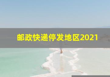 邮政快递停发地区2021