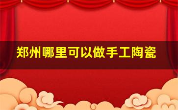 郑州哪里可以做手工陶瓷