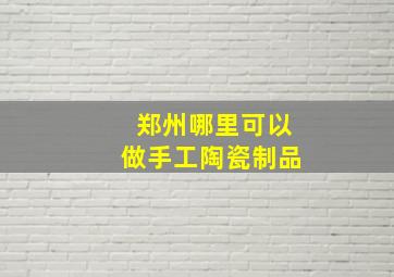 郑州哪里可以做手工陶瓷制品