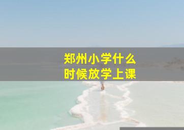 郑州小学什么时候放学上课