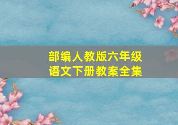 部编人教版六年级语文下册教案全集