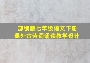 部编版七年级语文下册课外古诗词诵读教学设计