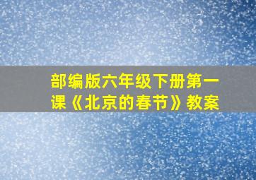 部编版六年级下册第一课《北京的春节》教案