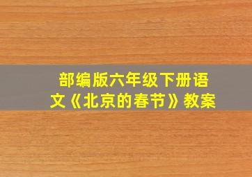 部编版六年级下册语文《北京的春节》教案