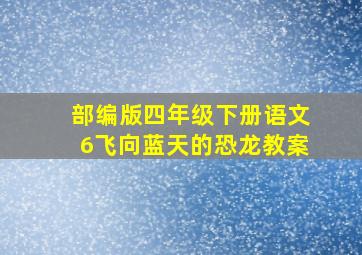 部编版四年级下册语文6飞向蓝天的恐龙教案