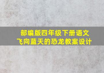 部编版四年级下册语文飞向蓝天的恐龙教案设计