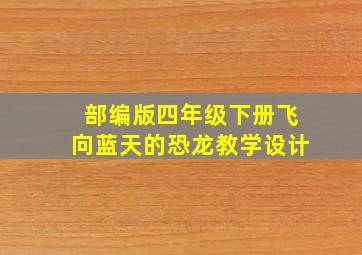 部编版四年级下册飞向蓝天的恐龙教学设计