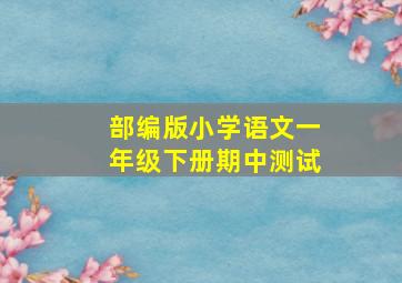 部编版小学语文一年级下册期中测试