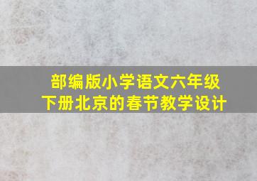 部编版小学语文六年级下册北京的春节教学设计