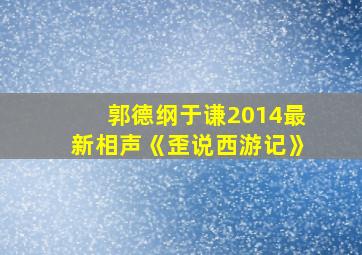 郭德纲于谦2014最新相声《歪说西游记》