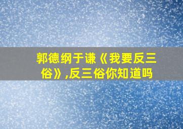 郭德纲于谦《我要反三俗》,反三俗你知道吗