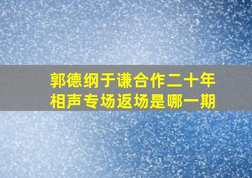 郭德纲于谦合作二十年相声专场返场是哪一期