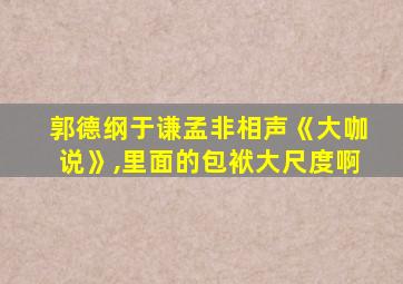 郭德纲于谦孟非相声《大咖说》,里面的包袱大尺度啊