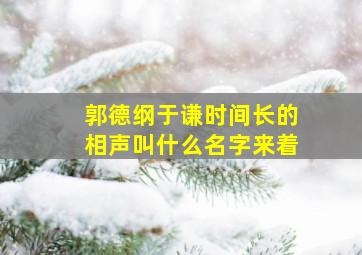 郭德纲于谦时间长的相声叫什么名字来着