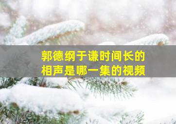 郭德纲于谦时间长的相声是哪一集的视频