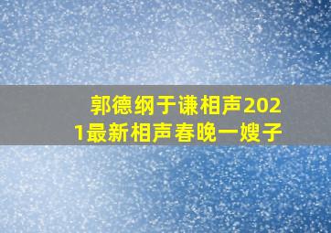 郭德纲于谦相声2021最新相声春晚一嫂子