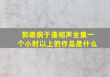 郭德纲于谦相声全集一个小时以上的作品是什么