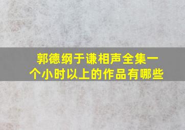 郭德纲于谦相声全集一个小时以上的作品有哪些