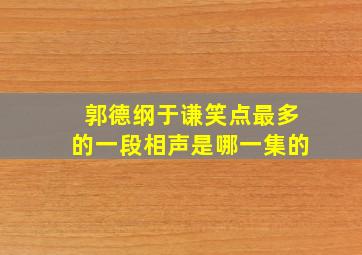 郭德纲于谦笑点最多的一段相声是哪一集的