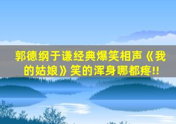 郭德纲于谦经典爆笑相声《我的姑娘》笑的浑身哪都疼!!