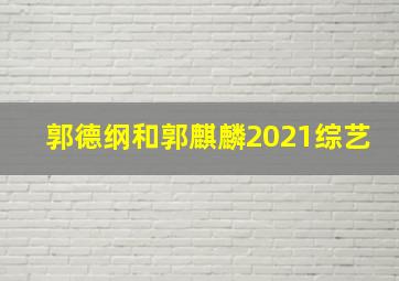 郭德纲和郭麒麟2021综艺