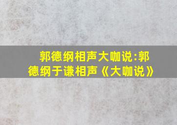 郭德纲相声大咖说:郭德纲于谦相声《大咖说》