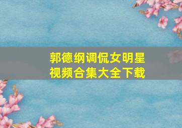 郭德纲调侃女明星视频合集大全下载