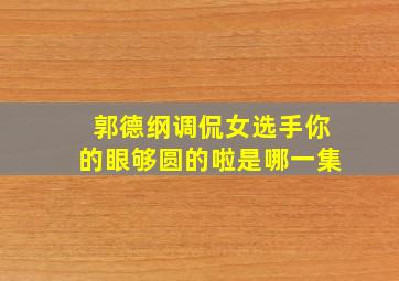 郭德纲调侃女选手你的眼够圆的啦是哪一集