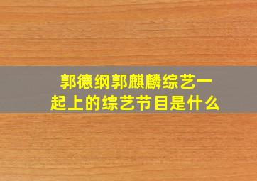 郭德纲郭麒麟综艺一起上的综艺节目是什么