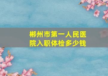 郴州市第一人民医院入职体检多少钱