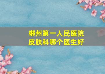 郴州第一人民医院皮肤科哪个医生好