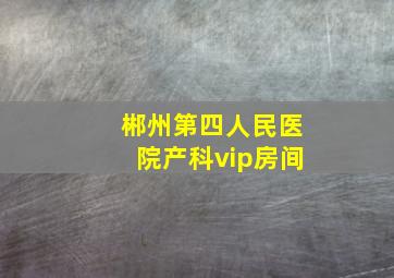 郴州第四人民医院产科vip房间