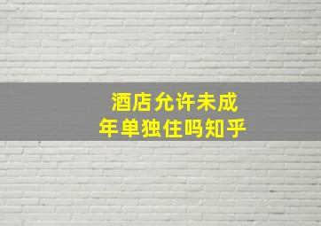 酒店允许未成年单独住吗知乎