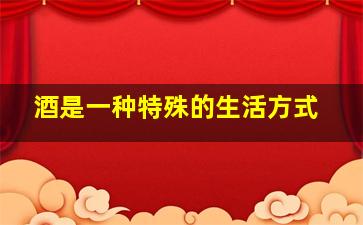 酒是一种特殊的生活方式