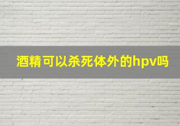 酒精可以杀死体外的hpv吗