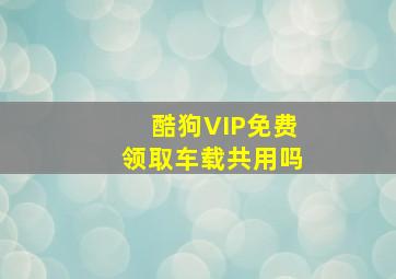 酷狗VIP免费领取车载共用吗