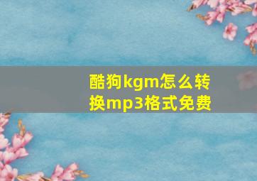 酷狗kgm怎么转换mp3格式免费