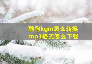 酷狗kgm怎么转换mp3格式怎么下载