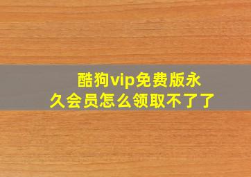 酷狗vip免费版永久会员怎么领取不了了