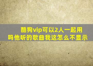 酷狗vip可以2人一起用吗他听的歌曲我这怎么不显示