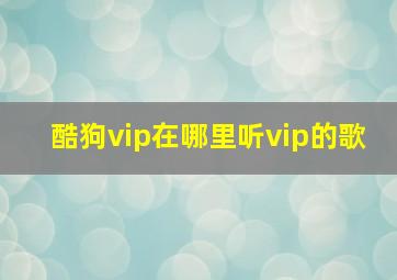 酷狗vip在哪里听vip的歌