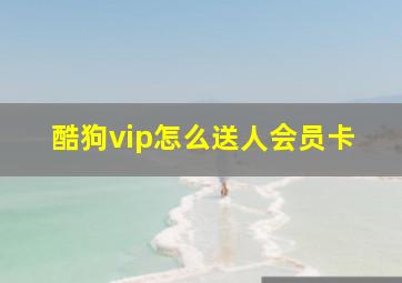 酷狗vip怎么送人会员卡