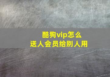 酷狗vip怎么送人会员给别人用