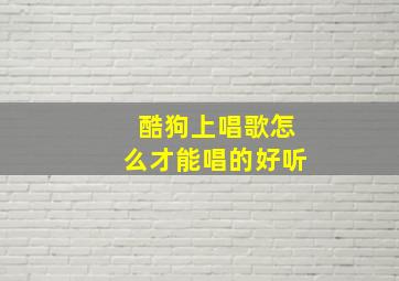 酷狗上唱歌怎么才能唱的好听