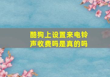 酷狗上设置来电铃声收费吗是真的吗