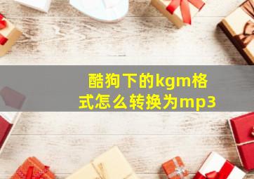 酷狗下的kgm格式怎么转换为mp3