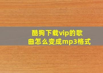 酷狗下载vip的歌曲怎么变成mp3格式