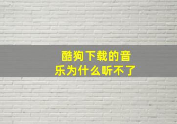 酷狗下载的音乐为什么听不了